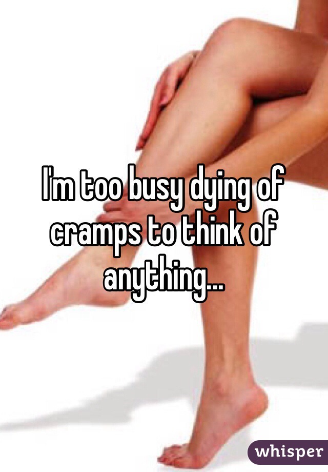 I'm too busy dying of cramps to think of anything...