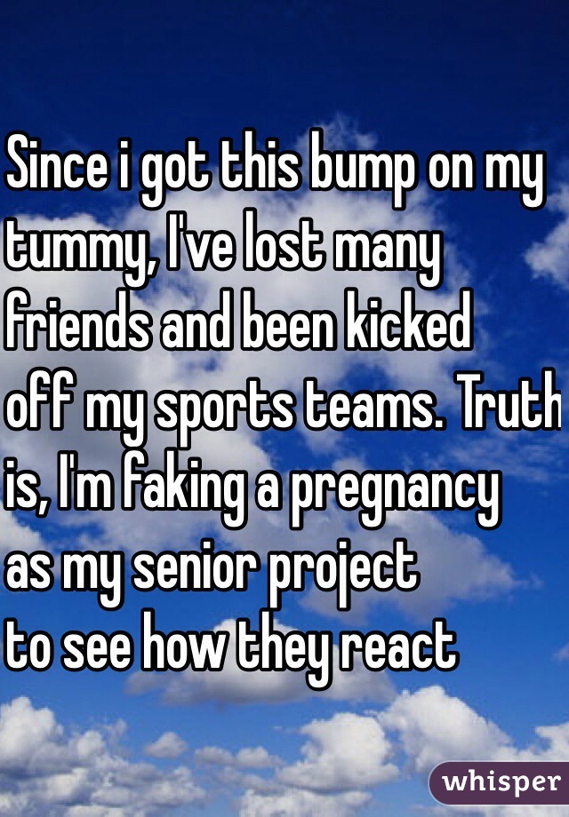 Since i got this bump on my
tummy, I've lost many
 friends and been kicked 
off my sports teams. Truth 
is, I'm faking a pregnancy 
as my senior project 
to see how they react