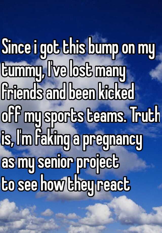 Since i got this bump on my
tummy, I've lost many
 friends and been kicked 
off my sports teams. Truth 
is, I'm faking a pregnancy 
as my senior project 
to see how they react