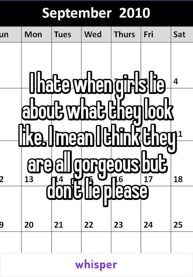 I hate when girls lie about what they look like. I mean I think they are all gorgeous but don't lie please