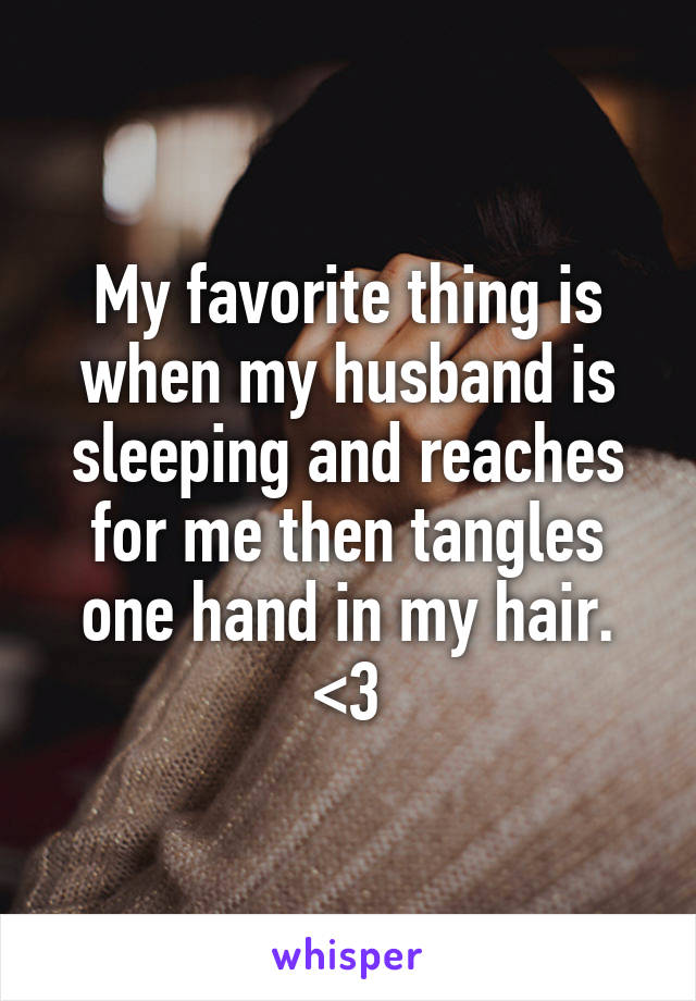 My favorite thing is when my husband is sleeping and reaches for me then tangles one hand in my hair. <3