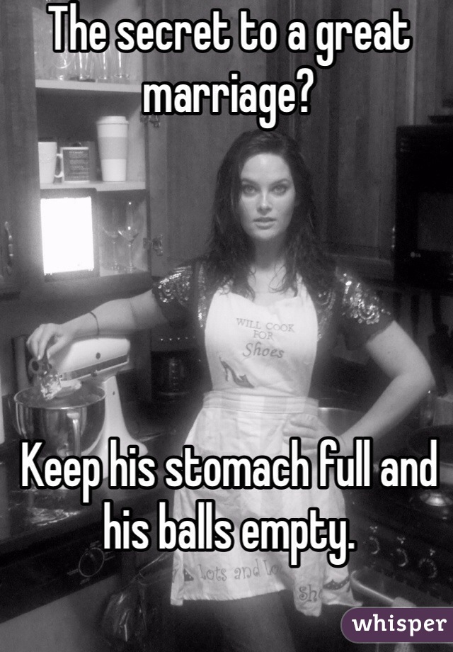 The secret to a great marriage?





Keep his stomach full and his balls empty.