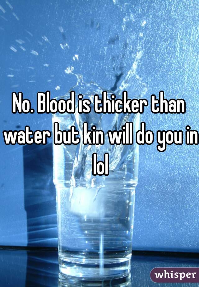 No. Blood is thicker than water but kin will do you in lol