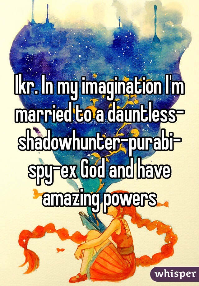 Ikr. In my imagination I'm married to a dauntless-shadowhunter-purabi-spy-ex God and have amazing powers