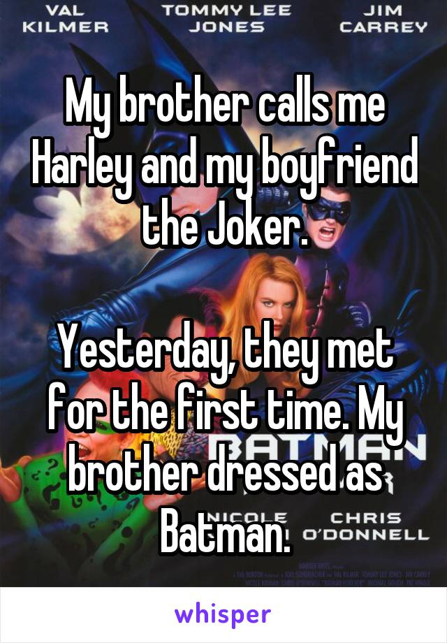 My brother calls me Harley and my boyfriend the Joker.

Yesterday, they met for the first time. My brother dressed as Batman.