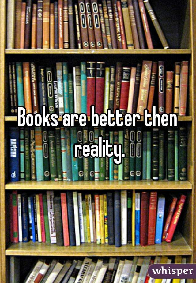 Books are better then reality.