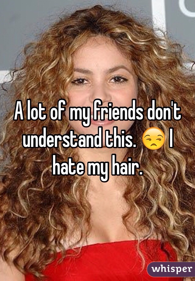 A lot of my friends don't understand this. 😒 I hate my hair.