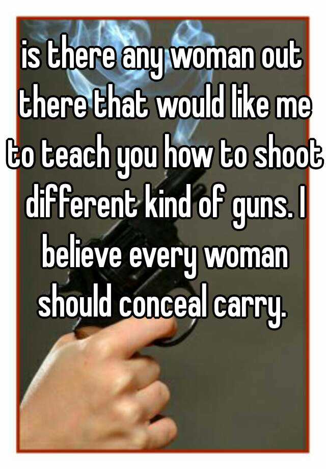 is there any woman out there that would like me to teach you how to shoot different kind of guns. I believe every woman should conceal carry. 