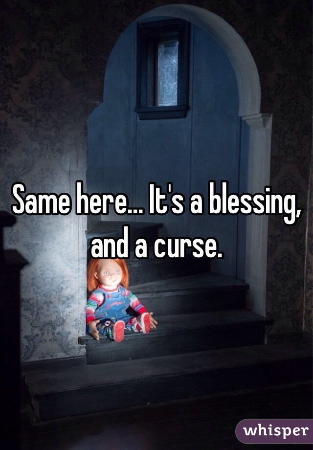 Same here... It's a blessing, and a curse.