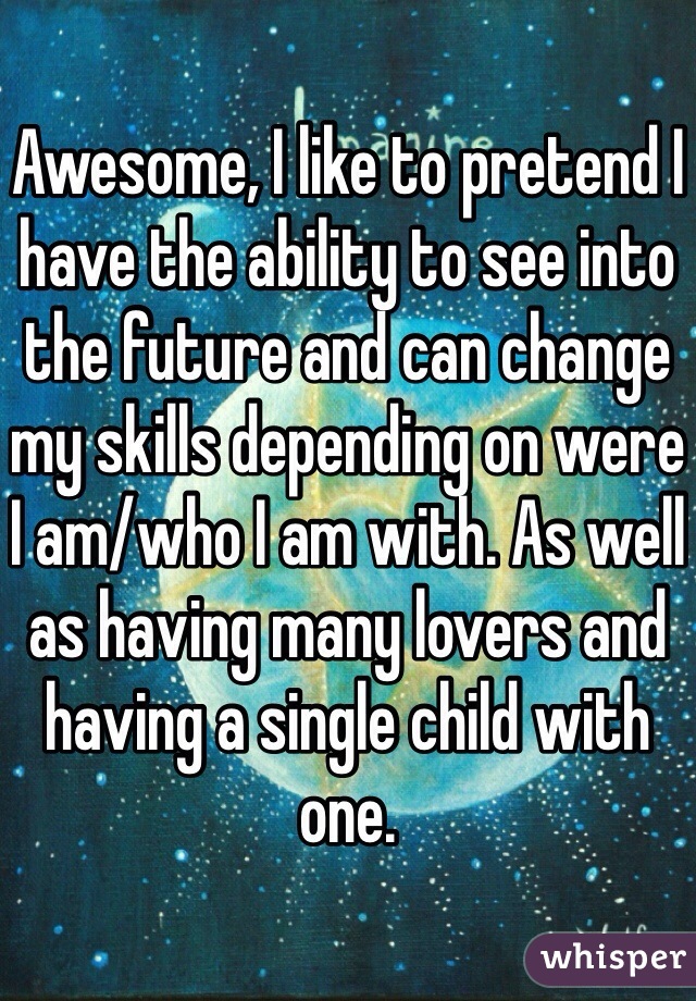 Awesome, I like to pretend I have the ability to see into the future and can change my skills depending on were I am/who I am with. As well as having many lovers and having a single child with one.  