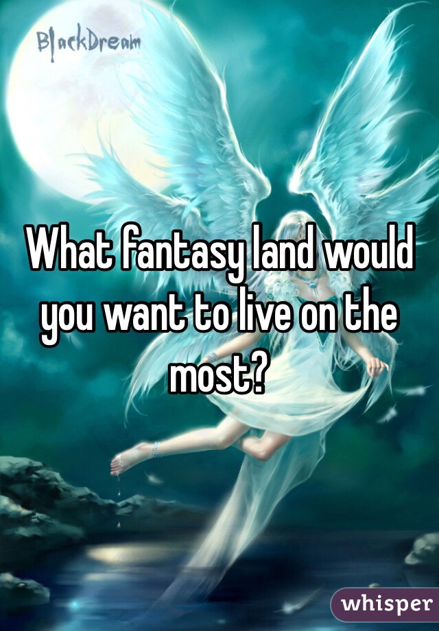 What fantasy land would you want to live on the most?