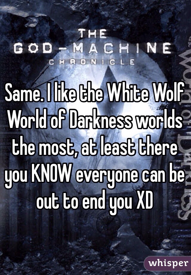 Same. I like the White Wolf World of Darkness worlds the most, at least there you KNOW everyone can be out to end you XD