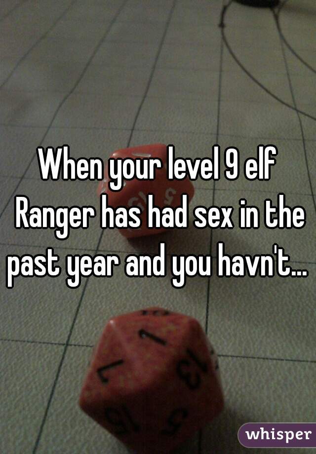 When your level 9 elf Ranger has had sex in the past year and you havn't... 