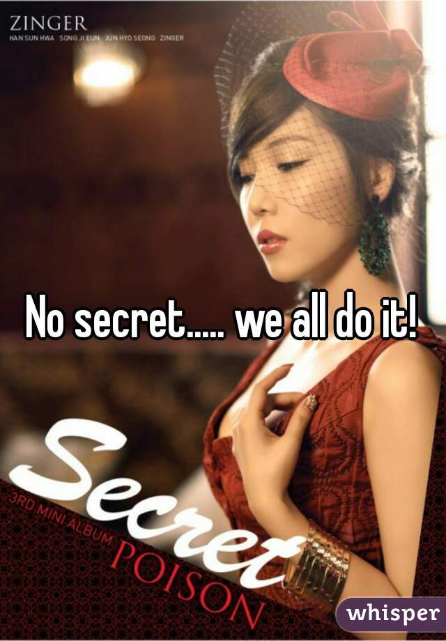 No secret..... we all do it!