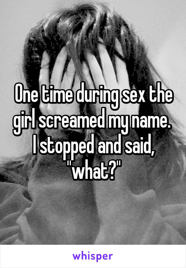 One time during sex the girl screamed my name. 
I stopped and said, "what?"