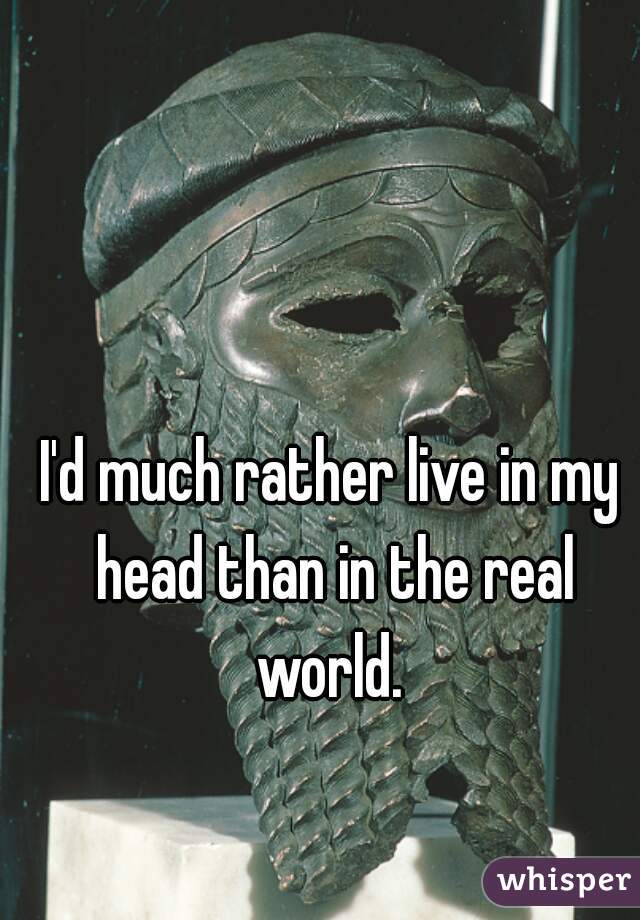 I'd much rather live in my head than in the real world. 