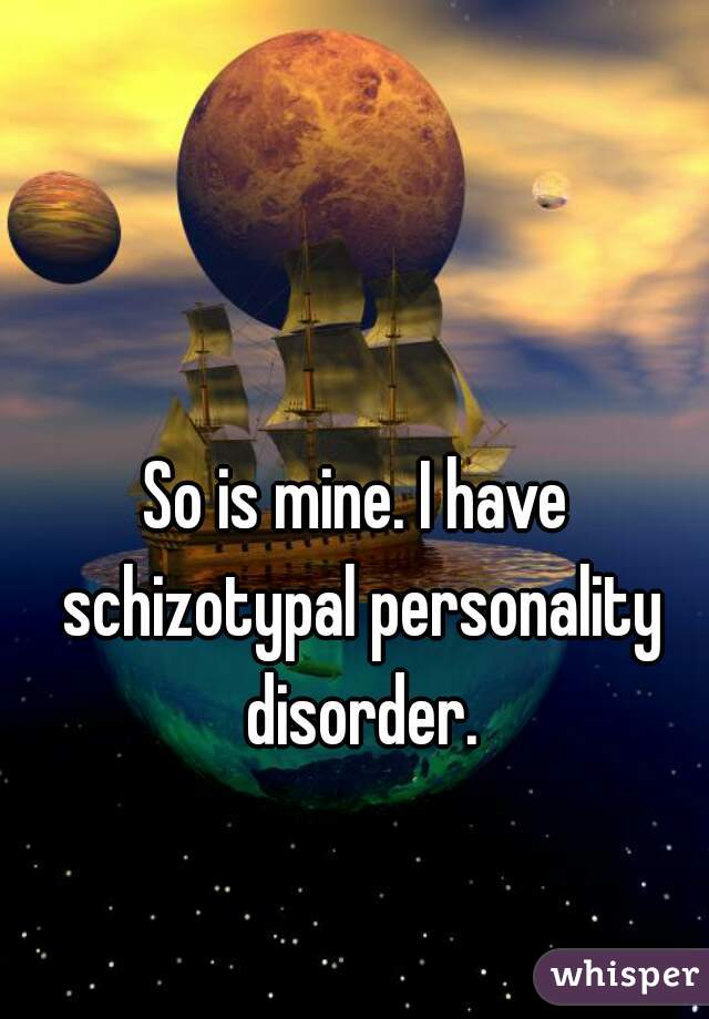 So is mine. I have schizotypal personality disorder.