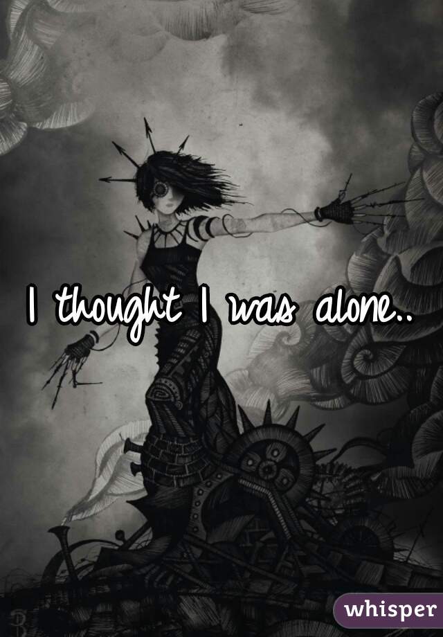 I thought I was alone..