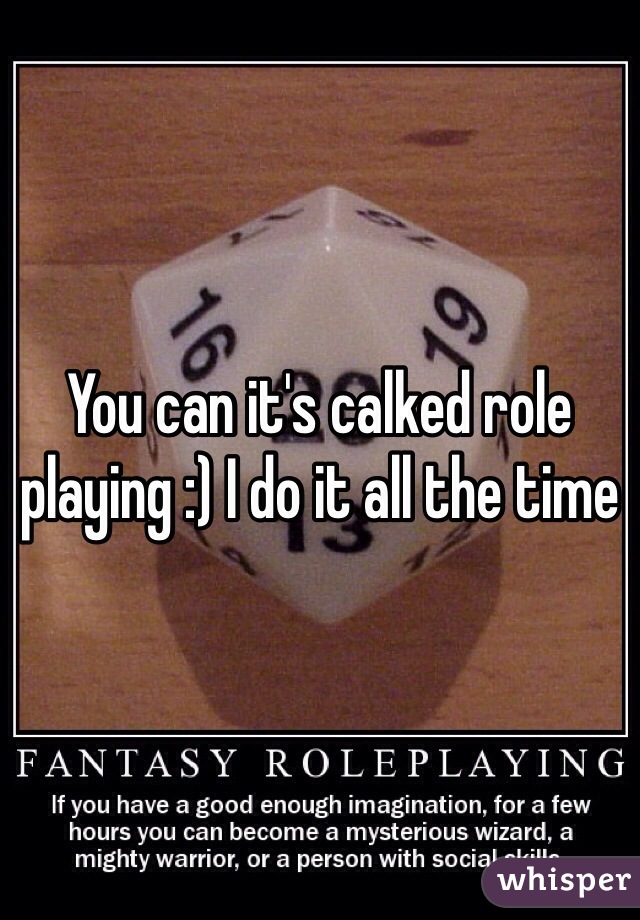 You can it's calked role playing :) I do it all the time