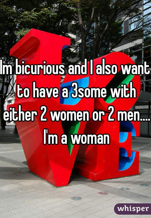 Im bicurious and I also want to have a 3some with either 2 women or 2 men.... I'm a woman