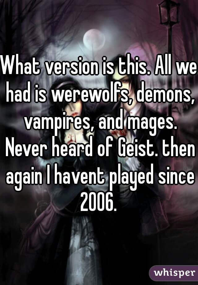 What version is this. All we had is werewolfs, demons, vampires, and mages. Never heard of Geist. then again I havent played since 2006. 