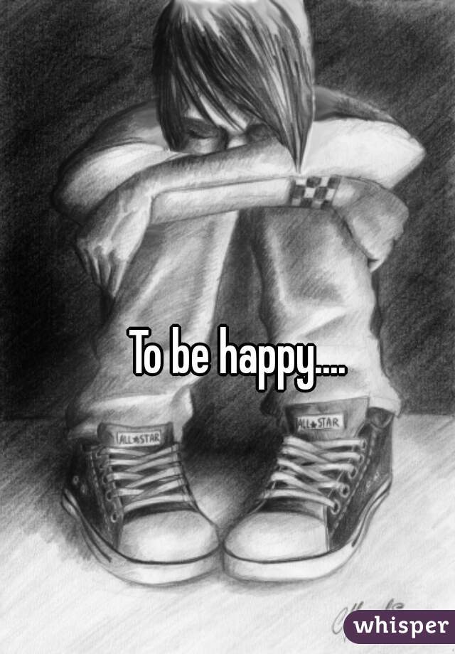 To be happy....
