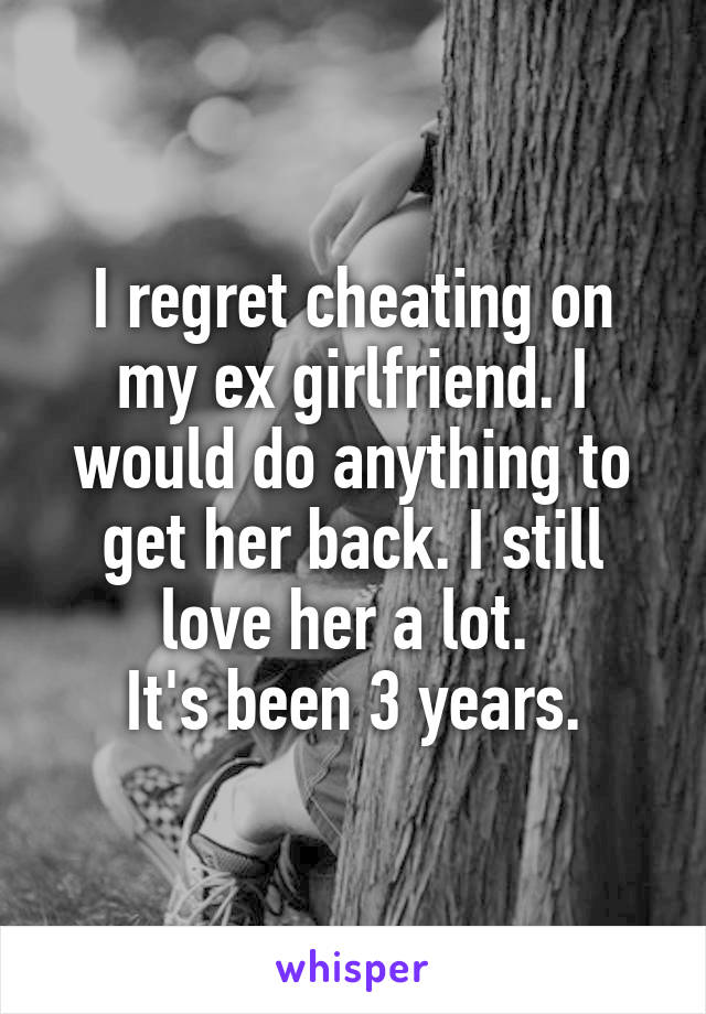 I regret cheating on my ex girlfriend. I would do anything to get her back. I still love her a lot. 
It's been 3 years.