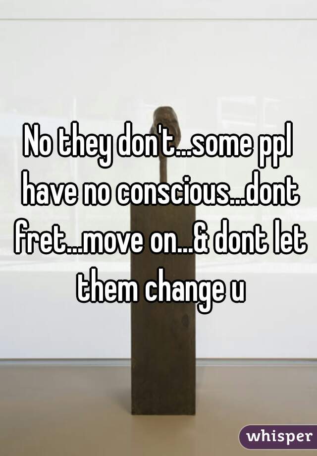 No they don't...some ppl have no conscious...dont fret...move on...& dont let them change u