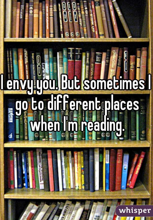 I envy you. But sometimes I go to different places when I'm reading.