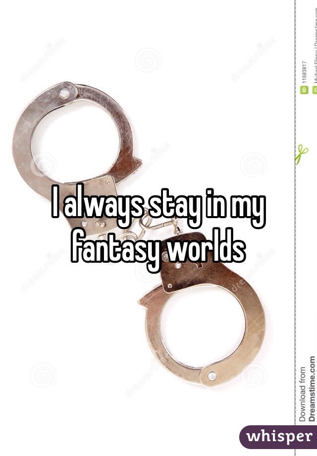 I always stay in my fantasy worlds