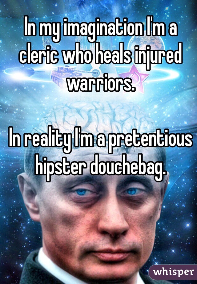 In my imagination I'm a cleric who heals injured warriors.

In reality I'm a pretentious hipster douchebag.