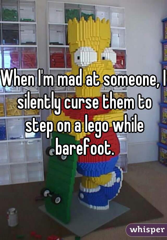 When I'm mad at someone, I silently curse them to step on a lego while barefoot.