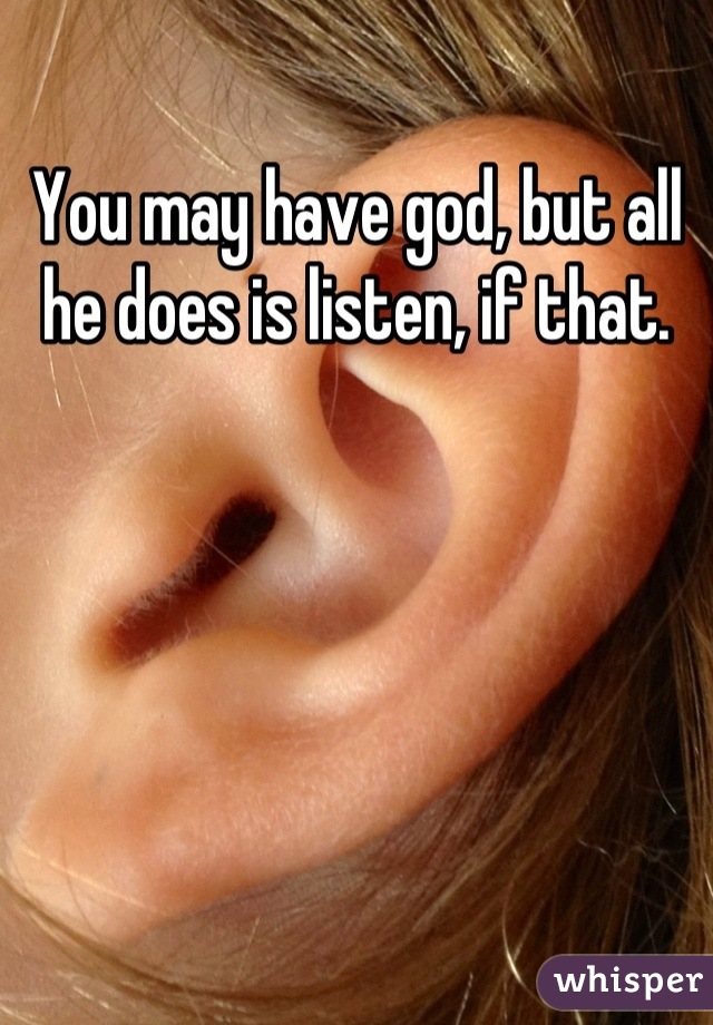 You may have god, but all he does is listen, if that.