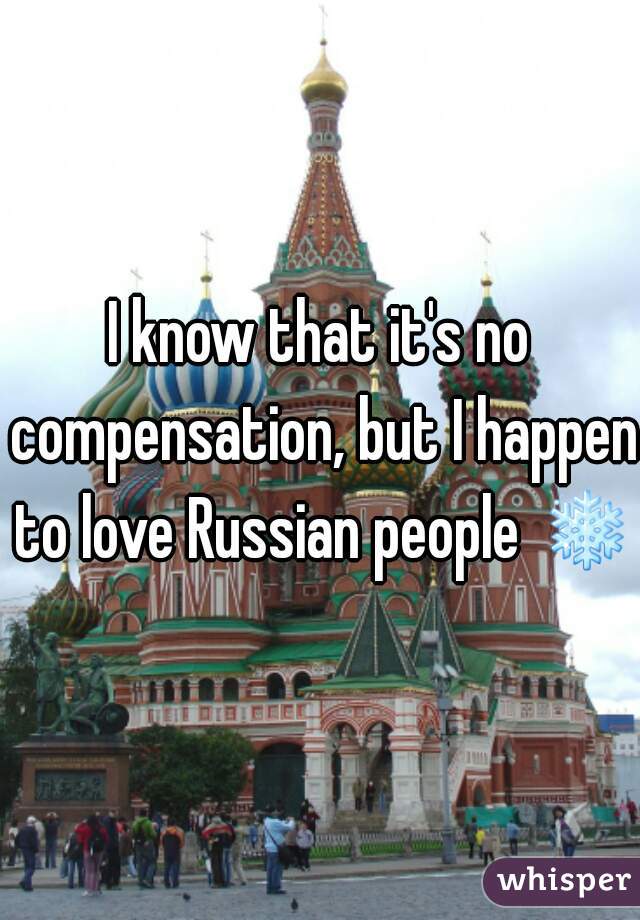 I know that it's no compensation, but I happen to love Russian people ❄