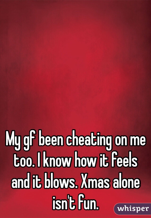 My gf been cheating on me too. I know how it feels and it blows. Xmas alone isn't fun. 