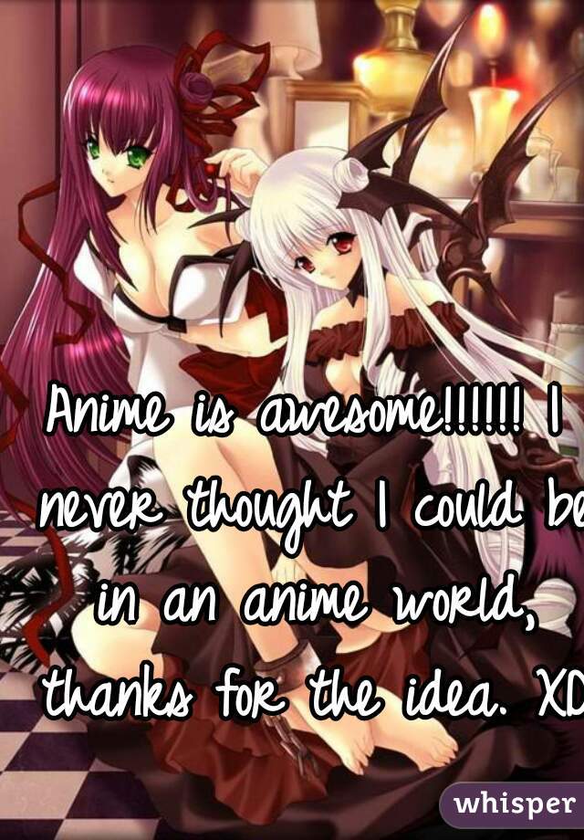 Anime is awesome!!!!!! I never thought I could be in an anime world, thanks for the idea. XD