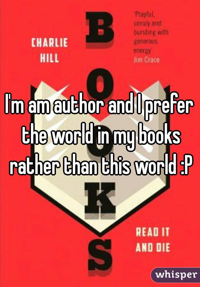 I'm am author and I prefer the world in my books rather than this world :P