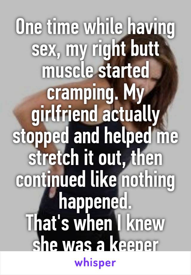One time while having sex, my right butt muscle started cramping. My girlfriend actually stopped and helped me stretch it out, then continued like nothing happened.
That's when I knew she was a keeper