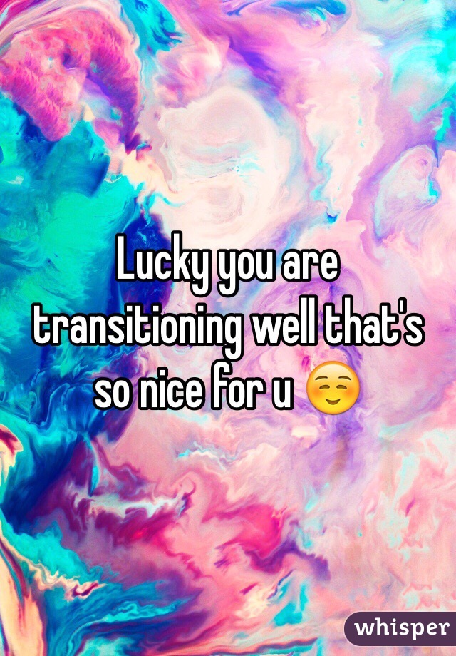 Lucky you are transitioning well that's so nice for u ☺️