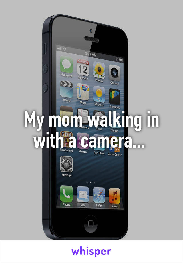 My mom walking in with a camera... 