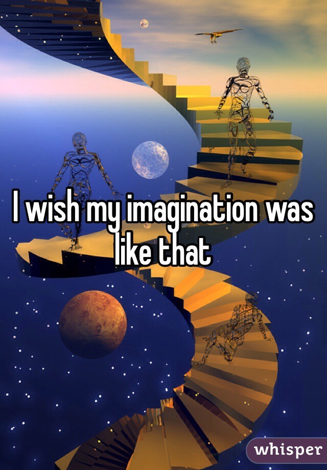 I wish my imagination was like that 