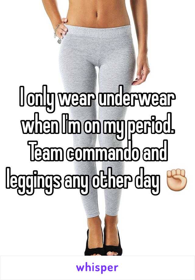 I only wear underwear when I'm on my period. Team commando and leggings any other day ✊
