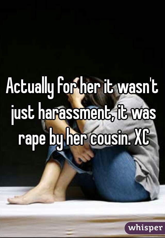 Actually for her it wasn't just harassment, it was rape by her cousin. XC