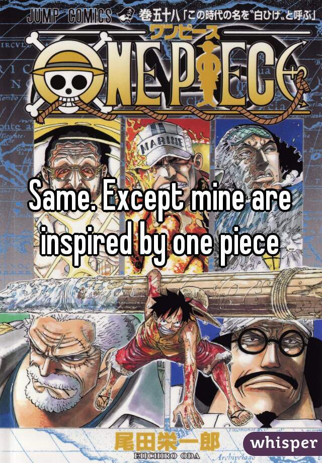 Same. Except mine are inspired by one piece 
