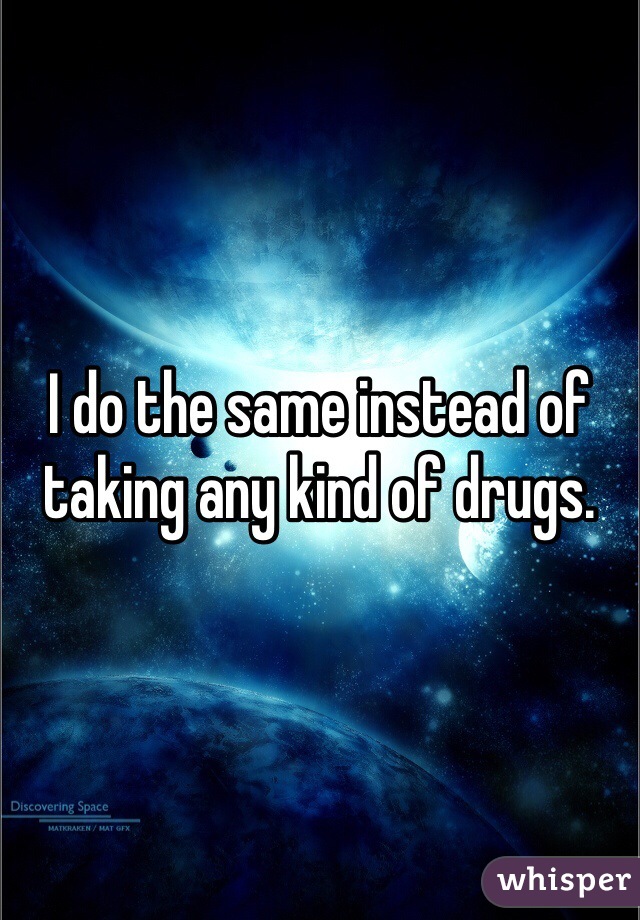 I do the same instead of taking any kind of drugs.