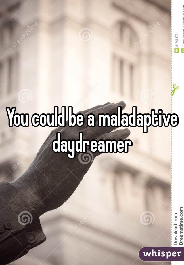 You could be a maladaptive daydreamer