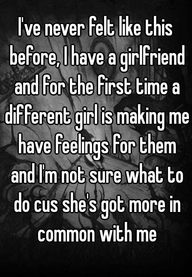 I Ve Never Felt Like This Before I Have A Girlfriend And For The First Time A Different Girl Is