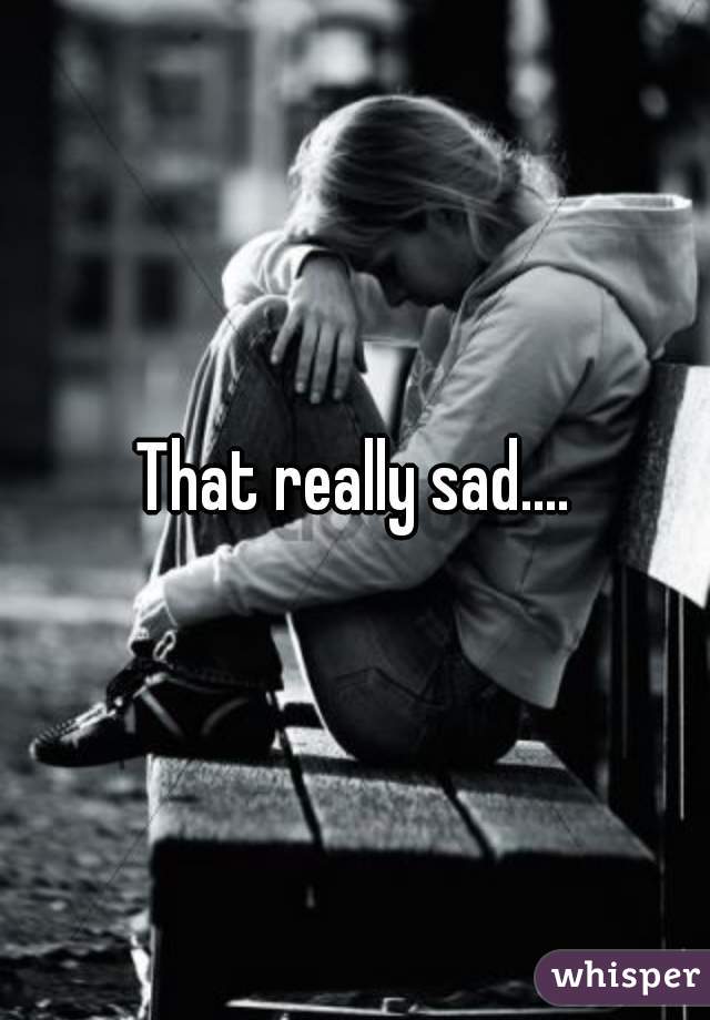 That really sad....