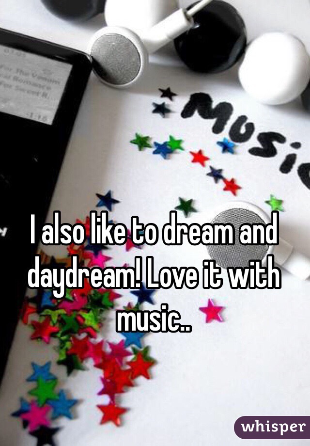 I also like to dream and daydream! Love it with music..
