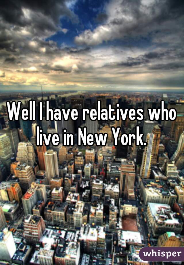 Well I have relatives who live in New York. 